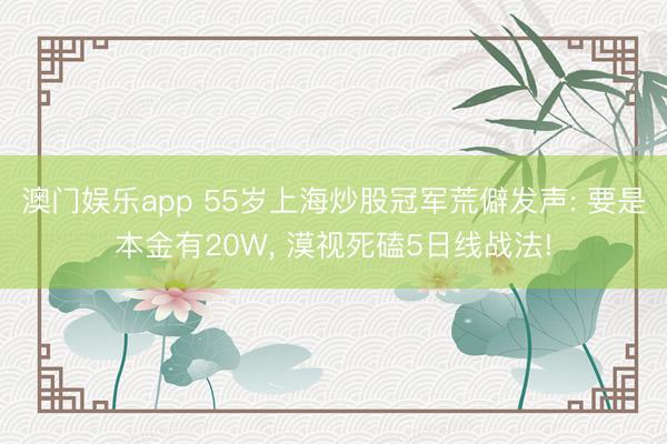 澳门娱乐app 55岁上海炒股冠军荒僻发声: 要是本金有20W， 漠视死磕5日线战法!