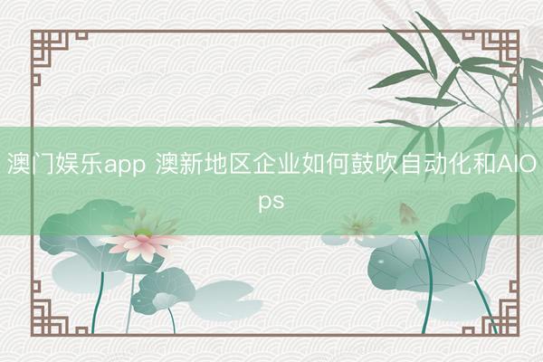 澳门娱乐app 澳新地区企业如何鼓吹自动化和AIOps