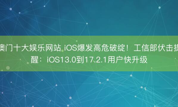 澳门十大娱乐网站 iOS爆发高危破绽！工信部伏击提醒：iOS13.0到17.2.1用户快升级
