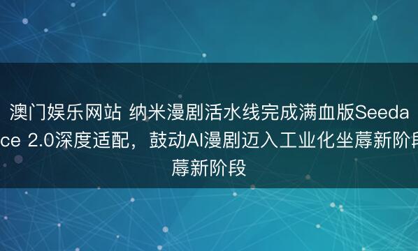 澳门娱乐网站 纳米漫剧活水线完成满血版Seedance 2.0深度适配,鼓动AI漫剧迈入工业化坐蓐新阶段