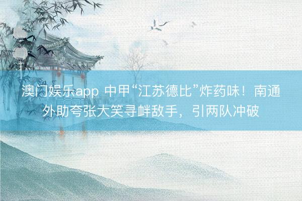 澳门娱乐app 中甲“江苏德比”炸药味!南通外助夸张大笑寻衅敌手,引两队冲破