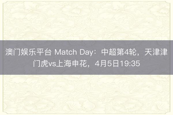 澳门娱乐平台 Match Day：中超第4轮，天津津门虎vs上海申花，4月5日19:35