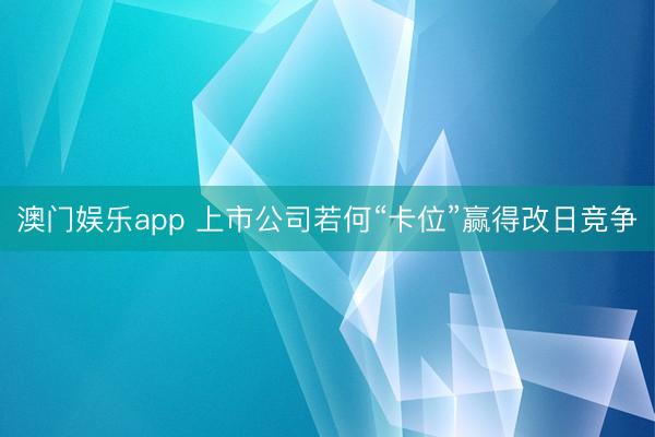 澳门娱乐app 上市公司若何“卡位”赢得改日竞争