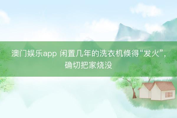 澳门娱乐app 闲置几年的洗衣机倏得“发火”,确切把家烧没