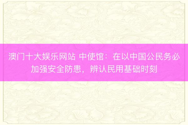 澳门十大娱乐网站 中使馆：在以中国公民务必加强安全防患，辨认民用基础时刻