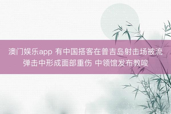 澳门娱乐app 有中国搭客在普吉岛射击场被流弹击中形成面部重伤 中领馆发布教唆