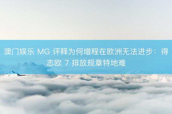 澳门娱乐 MG 评释为何增程在欧洲无法进步：得志欧 7 排放规章特地难