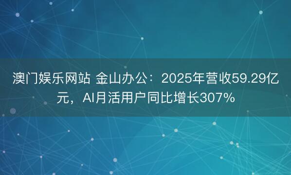 澳门娱乐网站 金山办公：2025年营收59.29亿元，AI月活用户同比增长307%