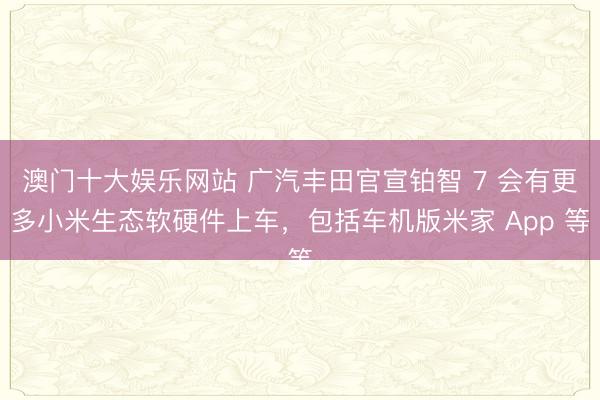 澳门十大娱乐网站 广汽丰田官宣铂智 7 会有更多小米生态软硬件上车，包括车机版米家 App 等