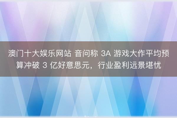 澳门十大娱乐网站 音问称 3A 游戏大作平均预算冲破 3 亿好意思元,行业盈利远景堪忧