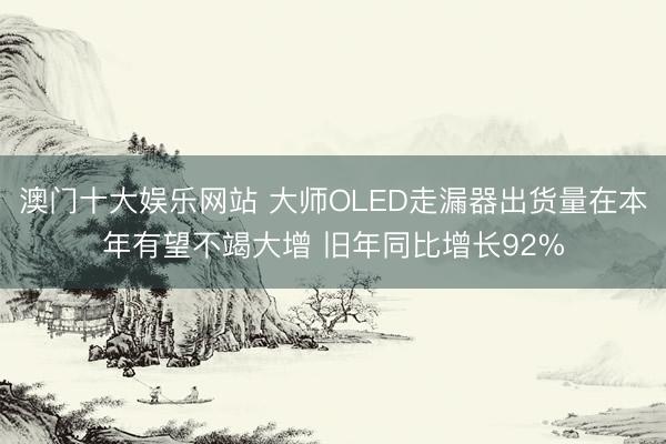 澳门十大娱乐网站 大师OLED走漏器出货量在本年有望不竭大增 旧年同比增长92%