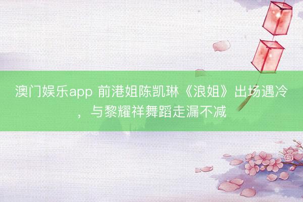 澳门娱乐app 前港姐陈凯琳《浪姐》出场遇冷，与黎耀祥舞蹈走漏不减