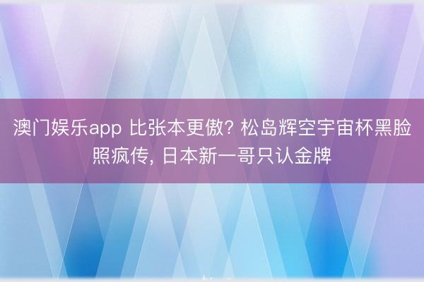 澳门娱乐app 比张本更傲? 松岛辉空宇宙杯黑脸照疯传， 日本新一哥只认金牌