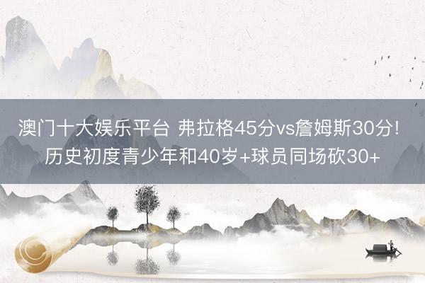 澳门十大娱乐平台 弗拉格45分vs詹姆斯30分! 历史初度青少年和40岁+球员同场砍30+