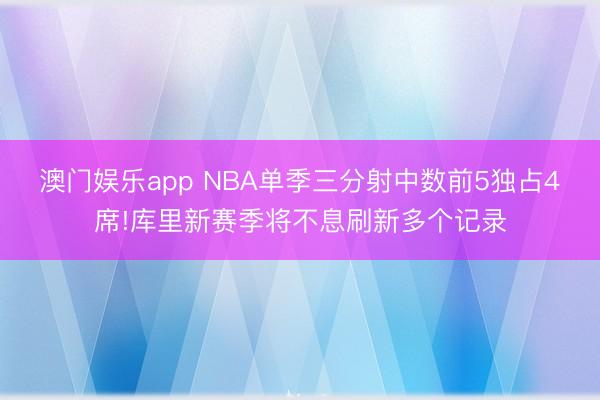 澳门娱乐app NBA单季三分射中数前5独占4席!库里新赛季将不息刷新多个记录