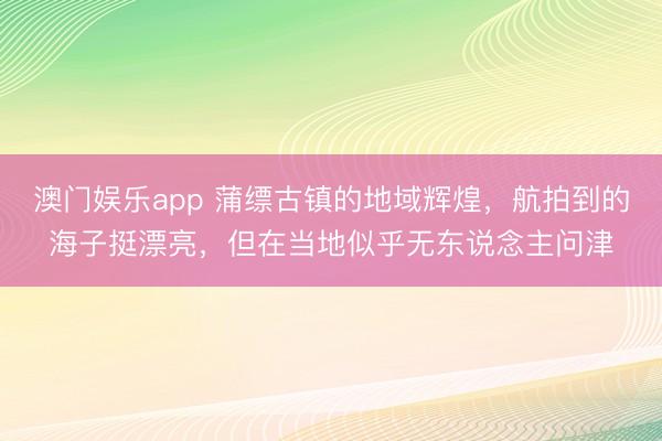 澳门娱乐app 蒲缥古镇的地域辉煌，航拍到的海子挺漂亮，但在当地似乎无东说念主问津