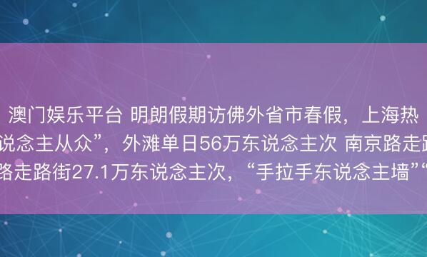 澳门娱乐平台 明朗假期访佛外省市春假，上海热点景点小长假里“东说念主从众”，外滩单日56万东说念主次 南京路走路街27.1万东说念主次，“手拉手东说念主墙”“拉链式过马路”再现