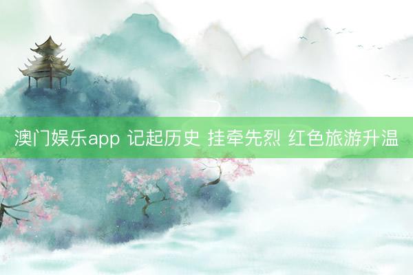 澳门娱乐app 记起历史 挂牵先烈 红色旅游升温