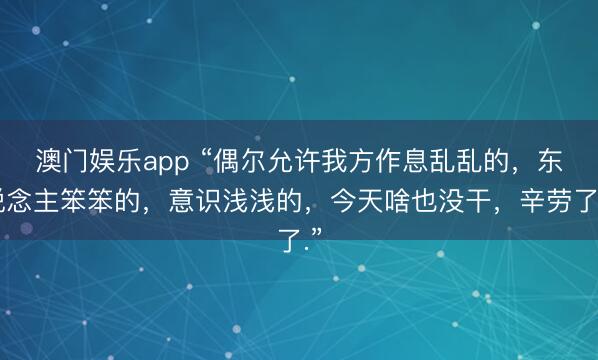 澳门娱乐app “偶尔允许我方作息乱乱的，东说念主笨笨的，意识浅浅的，<a href=
