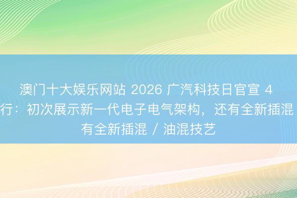 澳门十大娱乐网站 2026 广汽科技日官宣 4 月 12 日举行:初次展示新一代电子电气架构,还有全新插混 / 油混技艺