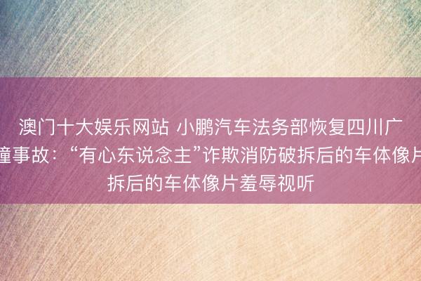 澳门十大娱乐网站 小鹏汽车法务部恢复四川广元单车碰撞事故：“有心东说念主”诈欺消防破拆后的车体像片羞辱视听
