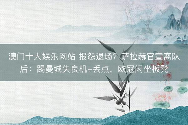 澳门十大娱乐网站 报怨退场？萨拉赫官宣离队后：踢曼城失良机+丢点，欧冠闲坐板凳