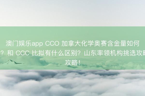 澳门娱乐app CCO 加拿大化学奥赛含金量如何样？和 CCC 比拟有什么区别？山东率领机构挑选攻略！
