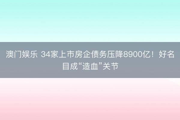 澳门娱乐 34家上市房企债务压降8900亿！好名目成“造血”关节