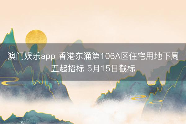 澳门娱乐app 香港东涌第106A区住宅用地下周五起招标 5月15日截标