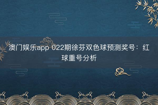 澳门娱乐app 022期徐芬双色球预测奖号：红球重号分析