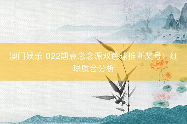 澳门娱乐 022期袁念念源双色球推断奖号:红球质合分析