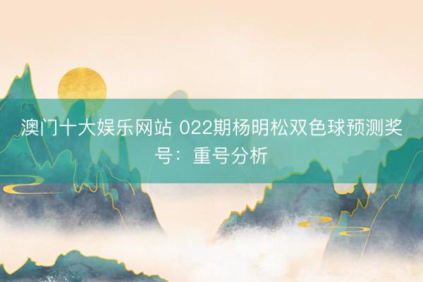 澳门十大娱乐网站 022期杨明松双色球预测奖号：重号分析