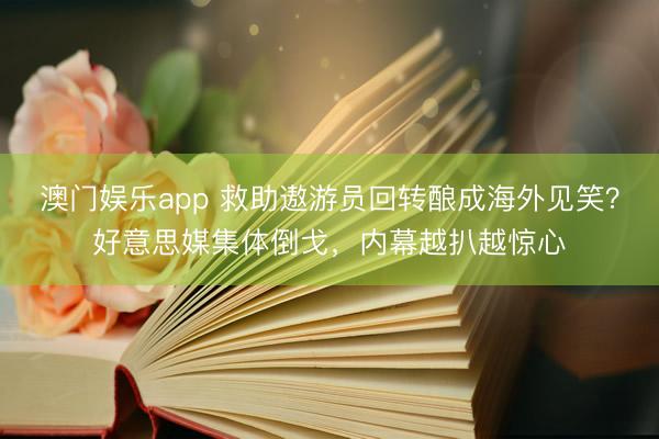 澳门娱乐app 救助遨游员回转酿成海外见笑?好意思媒集体倒戈,内幕越扒越惊心