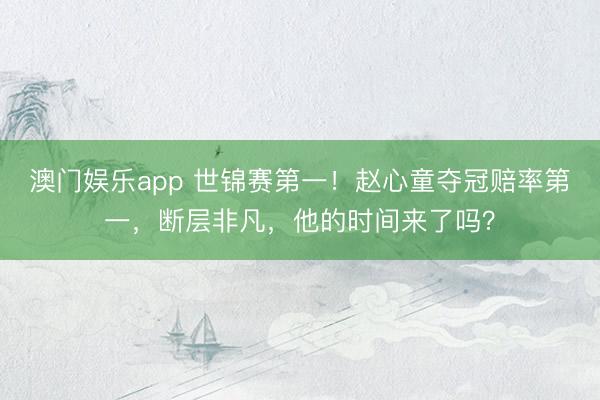 澳门娱乐app 世锦赛第一!赵心童夺冠赔率第一,断层非凡,他的时间来了吗?