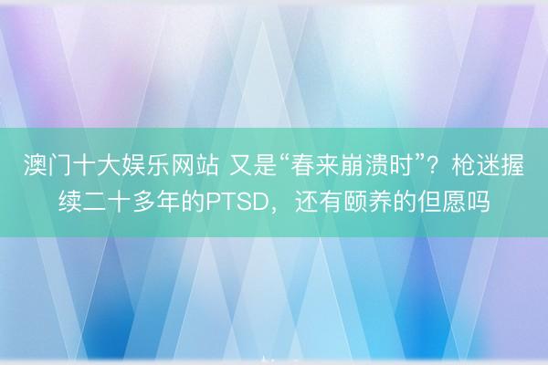 澳门十大娱乐网站 又是“春来崩溃时”?枪迷握续二十多年的PTSD,还有颐养的但愿吗