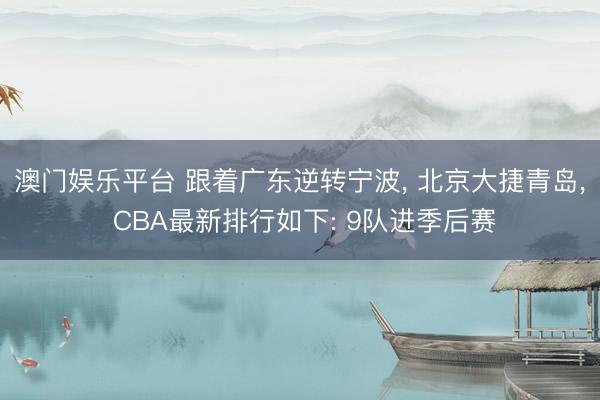澳门娱乐平台 跟着广东逆转宁波， 北京大捷青岛， CBA最新排行如下: 9队进季后赛