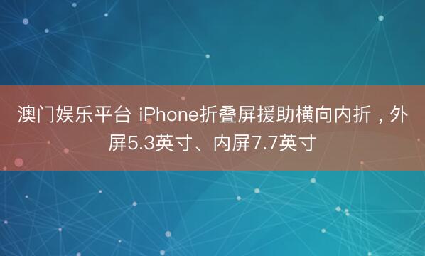 澳门娱乐平台 iPhone折叠屏援助横向内折 ， 外屏5.3英寸、内屏7.7英寸