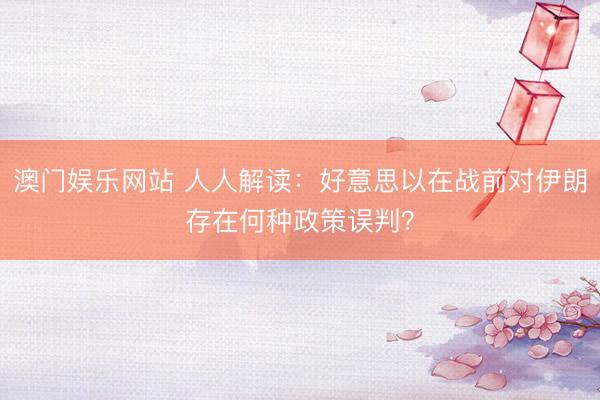 澳门娱乐网站 人人解读：好意思以在战前对伊朗存在何种政策误判？