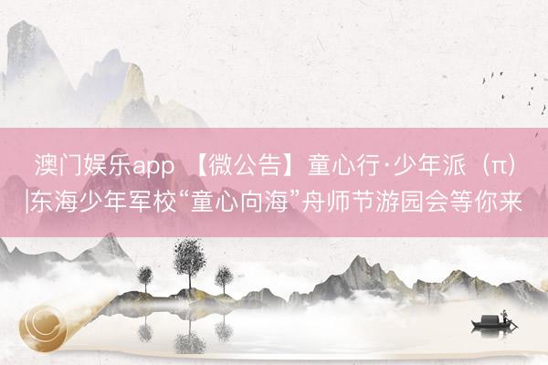 澳门娱乐app 【微公告】童心行·少年派（π）|东海少年军校“童心向海”舟师节游园会等你来