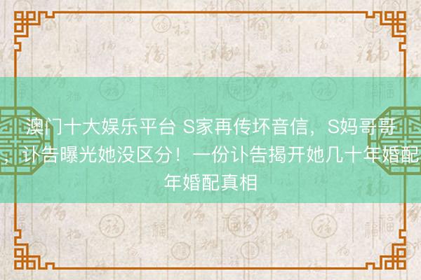 澳门十大娱乐平台 S家再传坏音信，S妈哥哥走了，讣告曝光她没区分！一份讣告揭开她几十年婚配真相