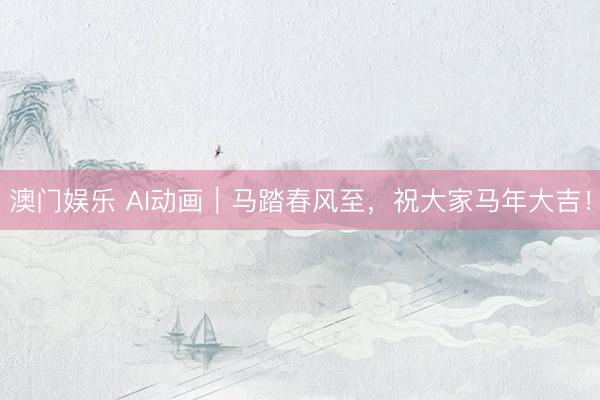 澳门娱乐 AI动画｜马踏春风至，祝大家马年大吉！