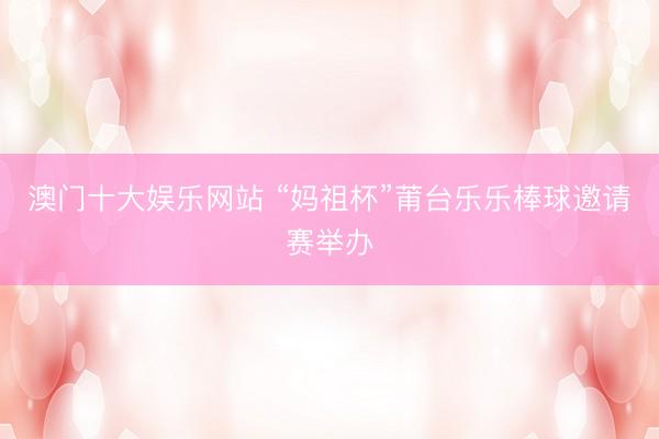 澳门十大娱乐网站 “妈祖杯”莆台乐乐棒球邀请赛举办