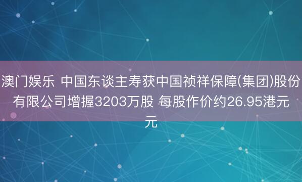 澳门娱乐 中国东谈主寿获中国祯祥保障(集团)股份有限公司增握3203万股 每股作价约26.95港元