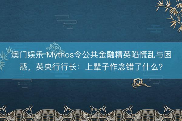 澳门娱乐 Mythos令公共金融精英陷慌乱与困惑，英央行行长：上辈子作念错了什么？