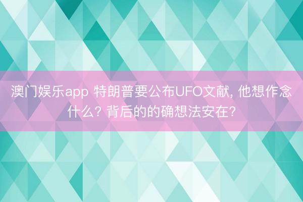 澳门娱乐app 特朗普要公布UFO文献， 他想作念什么? 背后的的确想法安在?