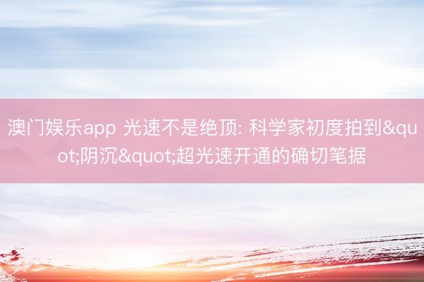 澳门娱乐app 光速不是绝顶: 科学家初度拍到"阴沉"超光速开通的确切笔据
