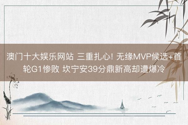 澳门十大娱乐网站 三重扎心! 无缘MVP候选+首轮G1惨败 坎宁安39分鼎新高却遭爆冷