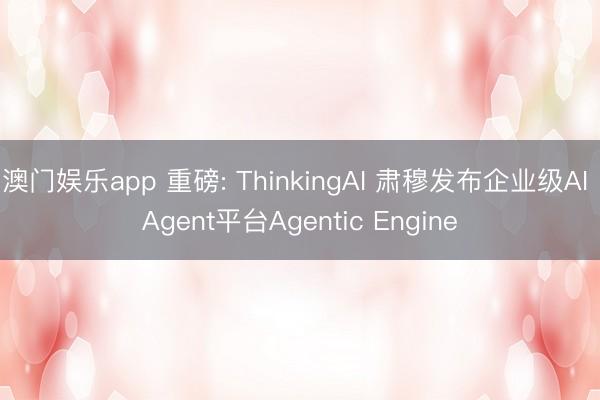 澳门娱乐app 重磅: ThinkingAI 肃穆发布企业级AI Agent平台Agentic Engine