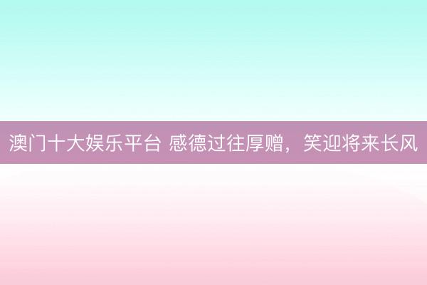 澳门十大娱乐平台 感德过往厚赠，笑迎将来长风