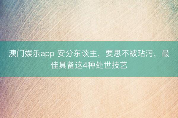澳门娱乐app 安分东谈主，要思不被玷污，最佳具备这4种处世技艺